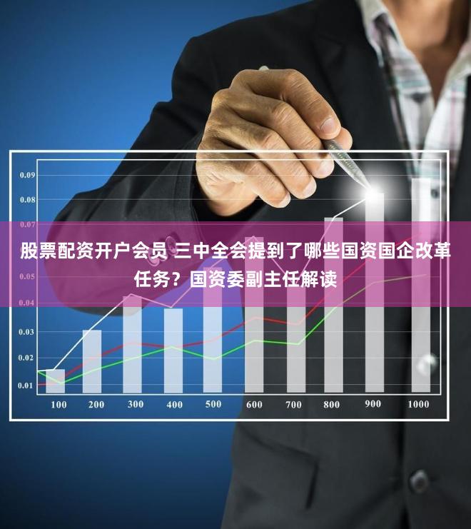 股票配资开户会员 三中全会提到了哪些国资国企改革任务？国资委副主任解读