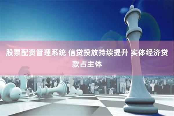 股票配资管理系统 信贷投放持续提升 实体经济贷款占主体