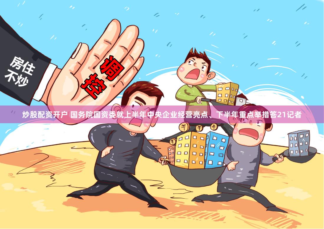 炒股配资开户 国务院国资委就上半年中央企业经营亮点、下半年重点举措答21记者