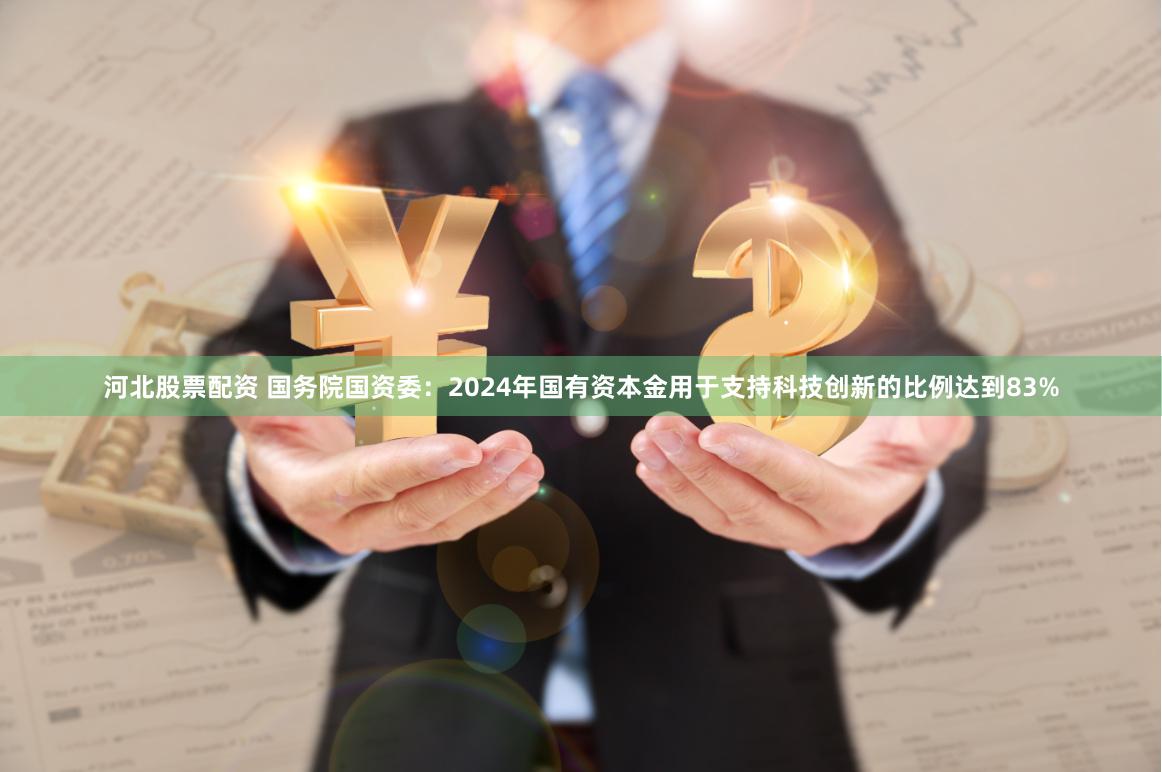 河北股票配资 国务院国资委：2024年国有资本金用于支持科技创新的比例达到83%
