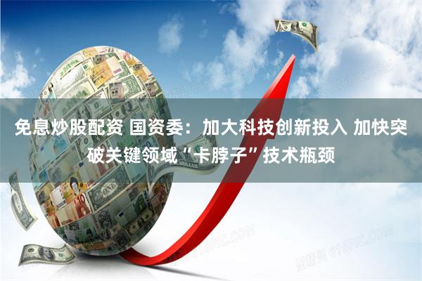 免息炒股配资 国资委：加大科技创新投入 加快突破关键领域“卡脖子”技术瓶颈