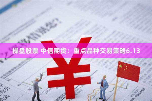 操盘股票 中信期货：重点品种交易策略6.13