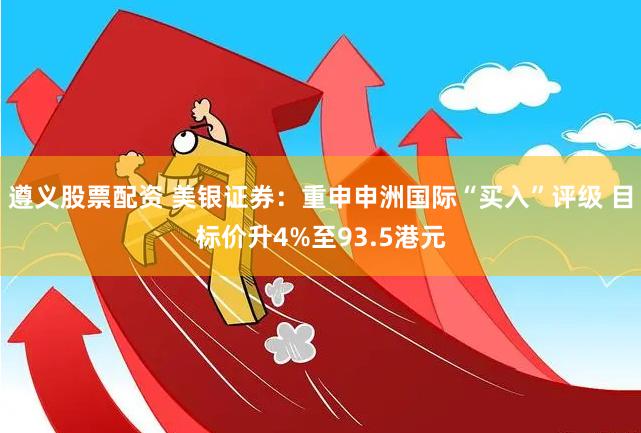 遵义股票配资 美银证券：重申申洲国际“买入”评级 目标价升4%至93.5港元