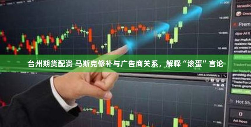 台州期货配资 马斯克修补与广告商关系，解释“滚蛋”言论