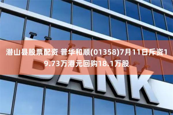 潜山县股票配资 普华和顺(01358)7月11日斥资19.73万港元回购18.1万股
