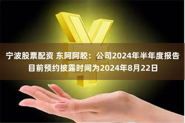 宁波股票配资 东阿阿胶：公司2024年半年度报告目前预约披露时间为2024年8月22日