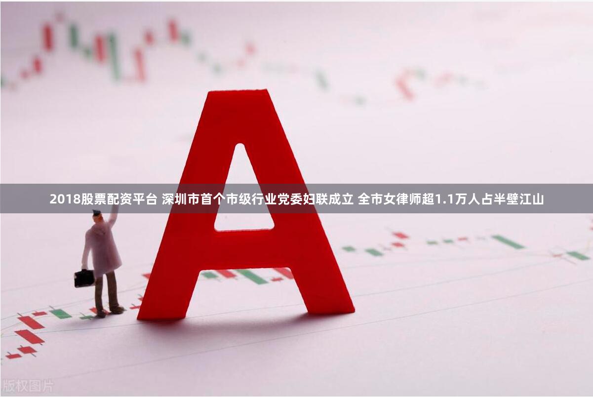 2018股票配资平台 深圳市首个市级行业党委妇联成立 全市女律师超1.1万人占半壁江山