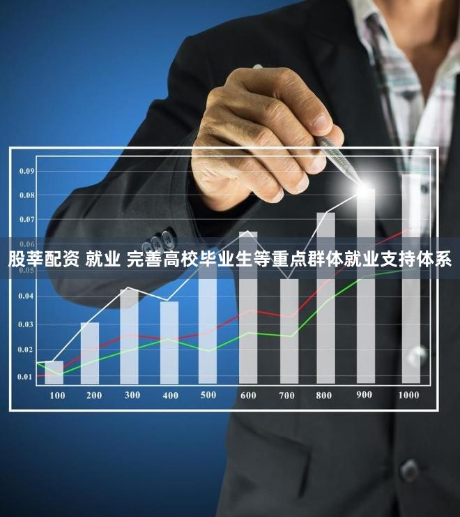 股莘配资 就业 完善高校毕业生等重点群体就业支持体系