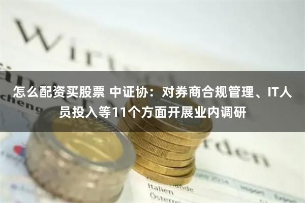 怎么配资买股票 中证协：对券商合规管理、IT人员投入等11个方面开展业内调研