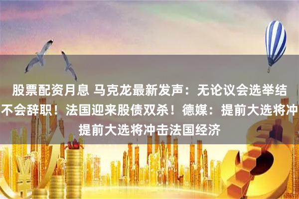 股票配资月息 马克龙最新发声：无论议会选举结果如何，都不会辞职！法国迎来股债双杀！德媒：提前大选将冲击法国经济