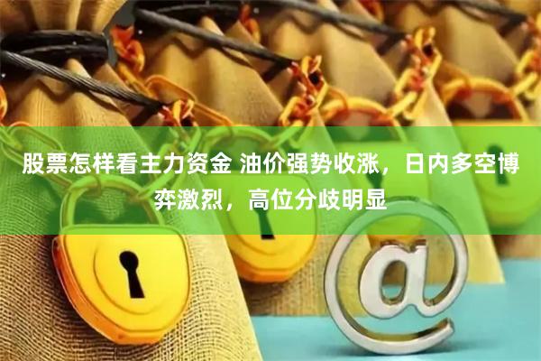 股票怎样看主力资金 油价强势收涨，日内多空博弈激烈，高位分歧明显