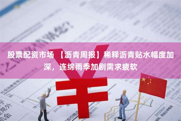 股票配资市场 【沥青周报】稀释沥青贴水幅度加深，连绵雨季加剧需求疲软