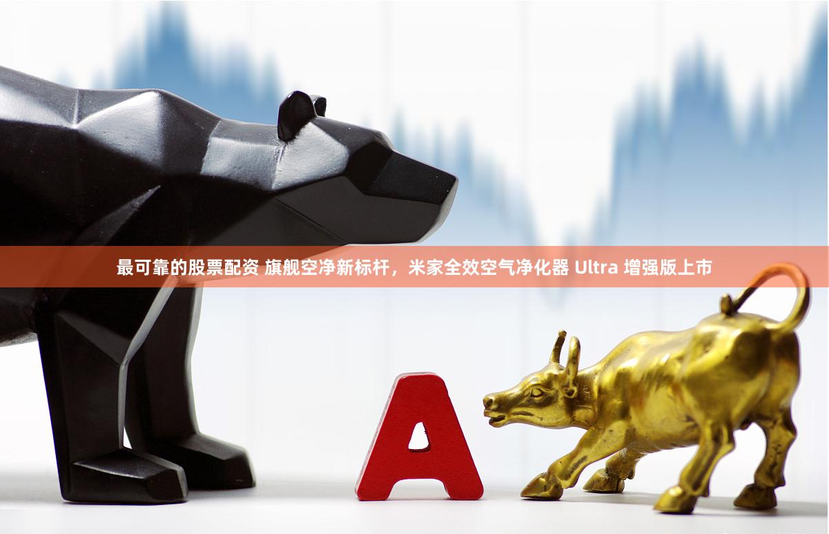 最可靠的股票配资 旗舰空净新标杆，米家全效空气净化器 Ultra 增强版上市
