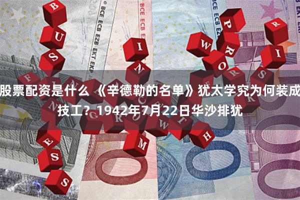 股票配资是什么 《辛德勒的名单》犹太学究为何装成技工？1942年7月22日华沙排犹