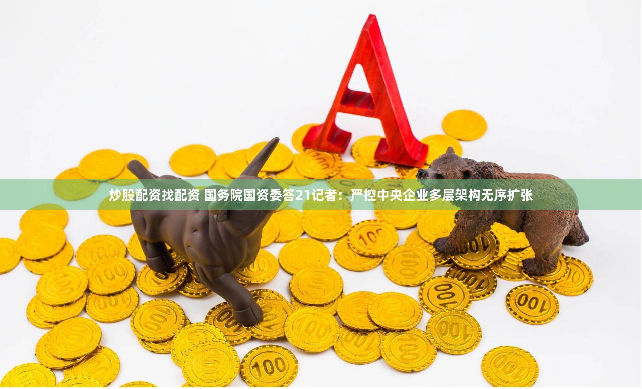 炒股配资找配资 国务院国资委答21记者：严控中央企业多层架构无序扩张