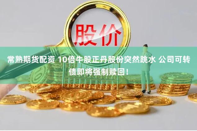 常熟期货配资 10倍牛股正丹股份突然跳水 公司可转债即将强制赎回！
