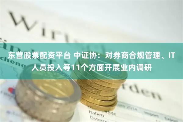 东营股票配资平台 中证协：对券商合规管理、IT人员投入等11个方面开展业内调研