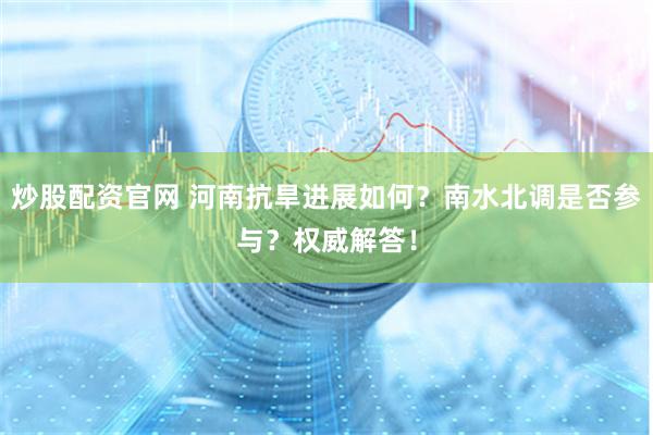 炒股配资官网 河南抗旱进展如何？南水北调是否参与？权威解答！