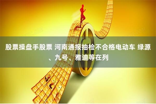 股票操盘手股票 河南通报抽检不合格电动车 绿源、九号、雅迪等在列