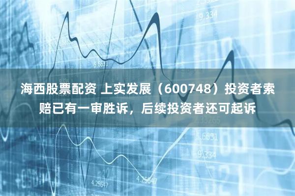 海西股票配资 上实发展（600748）投资者索赔已有一审胜诉，后续投资者还可起诉