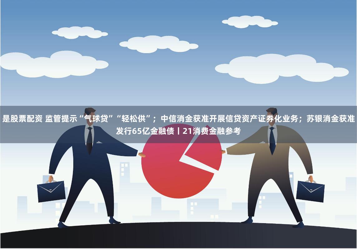 是股票配资 监管提示“气球贷”“轻松供”；中信消金获准开展信贷资产证券化业务；苏银消金获准发行65亿金融债丨21消费金融参考
