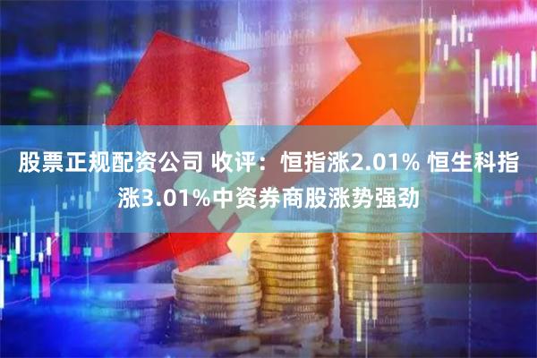 股票正规配资公司 收评：恒指涨2.01% 恒生科指涨3.01%中资券商股涨势强劲