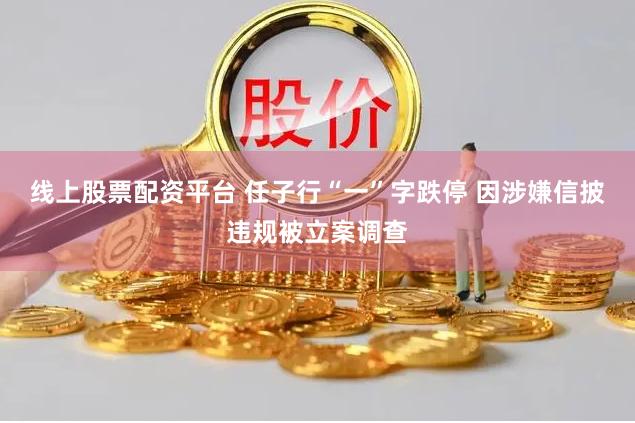 线上股票配资平台 任子行“一”字跌停 因涉嫌信披违规被立案调查