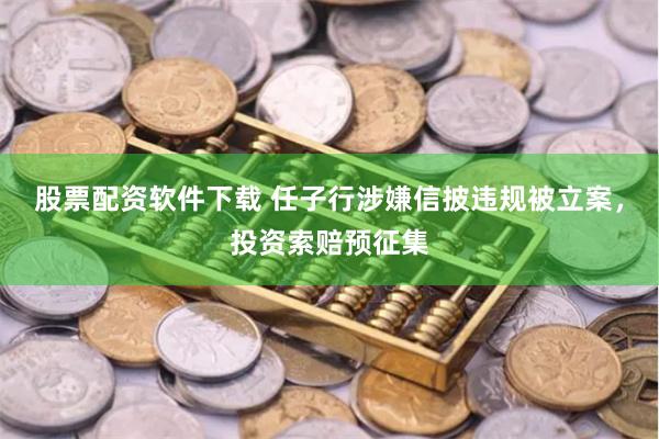 股票配资软件下载 任子行涉嫌信披违规被立案，投资索赔预征集