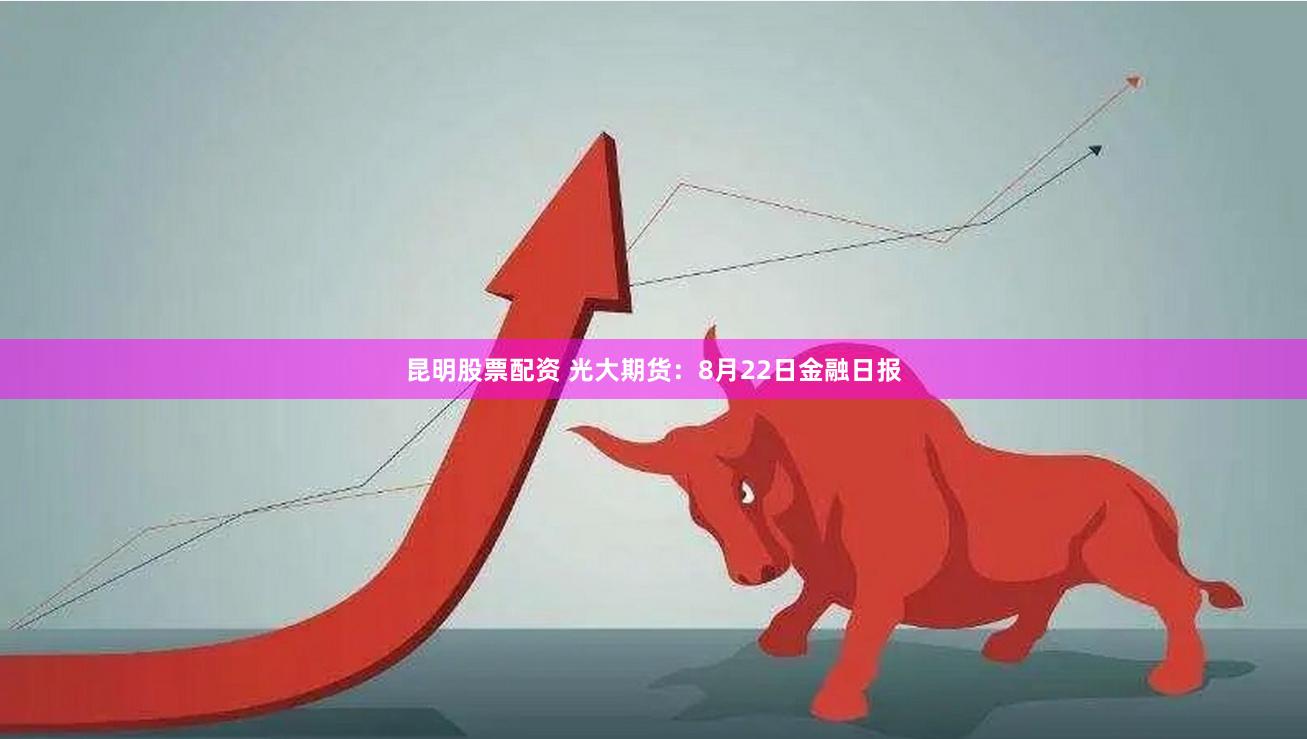 昆明股票配资 光大期货：8月22日金融日报