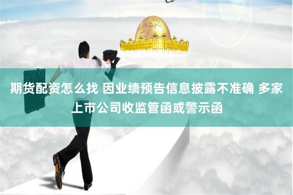 期货配资怎么找 因业绩预告信息披露不准确 多家上市公司收监管函或警示函