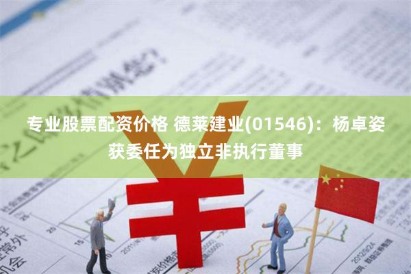 专业股票配资价格 德莱建业(01546)：杨卓姿获委任为独立非执行董事