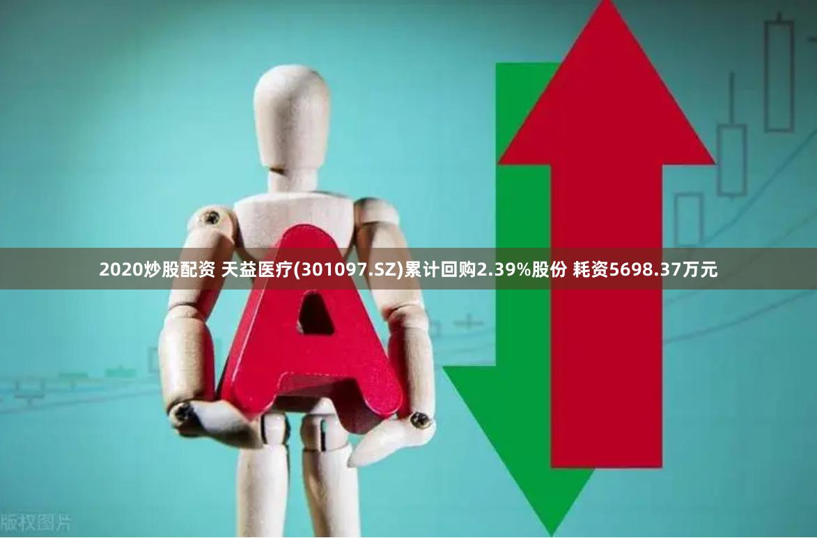2020炒股配资 天益医疗(301097.SZ)累计回购2.39%股份 耗资5698.37万元