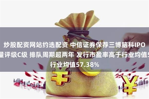 炒股配资网站约选配资 中信证券保荐三博脑科IPO项目质量评级C级 排队周期超两年 发行市盈率高于行业均值57.38%