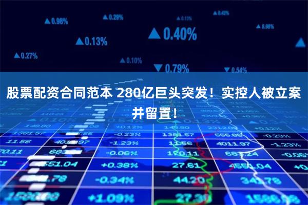 股票配资合同范本 280亿巨头突发！实控人被立案并留置！