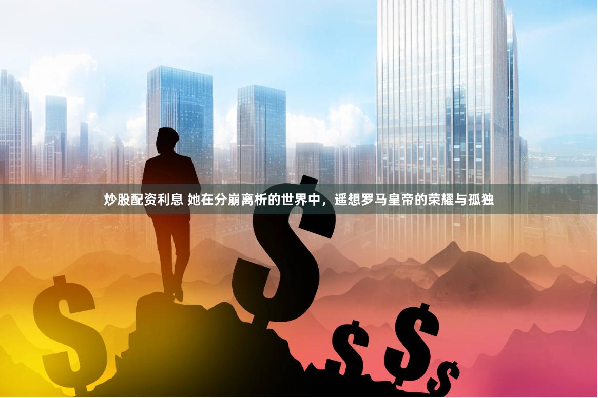 炒股配资利息 她在分崩离析的世界中，遥想罗马皇帝的荣耀与孤独