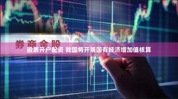 股票开户配资 我国将开展国有经济增加值核算