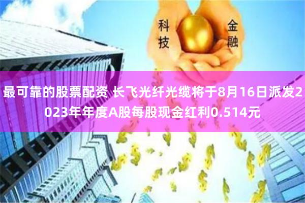 最可靠的股票配资 长飞光纤光缆将于8月16日派发2023年年度A股每股现金红利0.514元
