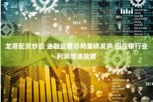 龙港配资炒股 金融监管总局重磅发声 回应银行业利润增速放缓