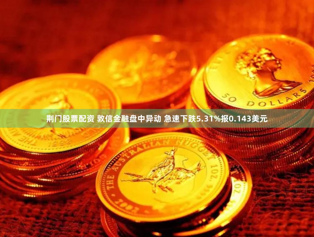 荆门股票配资 敦信金融盘中异动 急速下跌5.31%报0.143美元