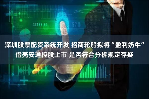 深圳股票配资系统开发 招商轮船拟将“盈利奶牛”借壳安通控股上市 是否符合分拆规定存疑