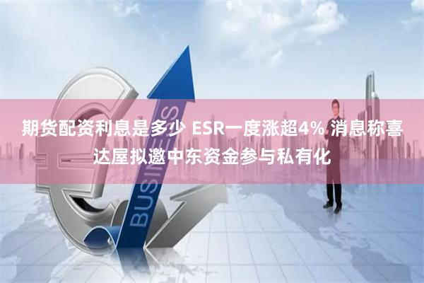 期货配资利息是多少 ESR一度涨超4% 消息称喜达屋拟邀中东资金参与私有化
