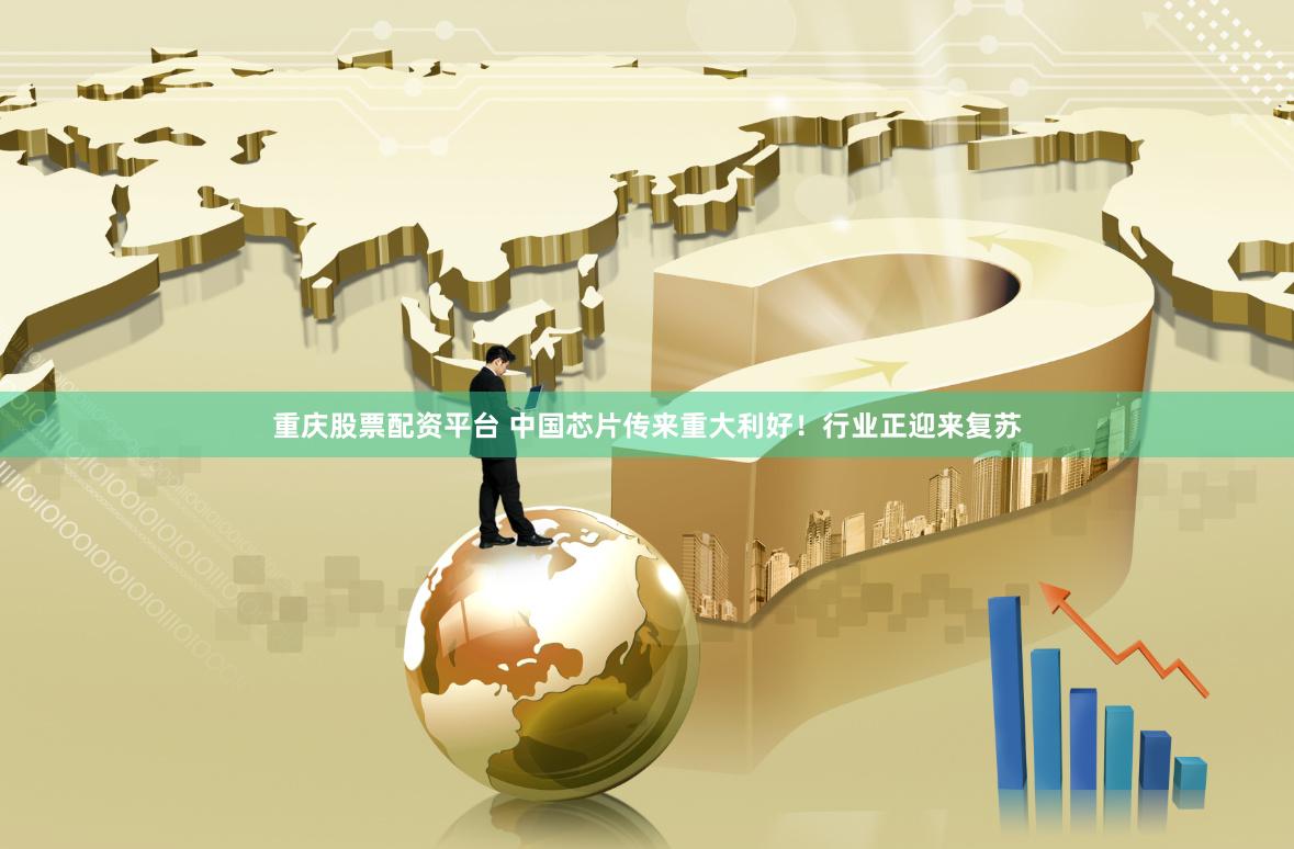 重庆股票配资平台 中国芯片传来重大利好！行业正迎来复苏