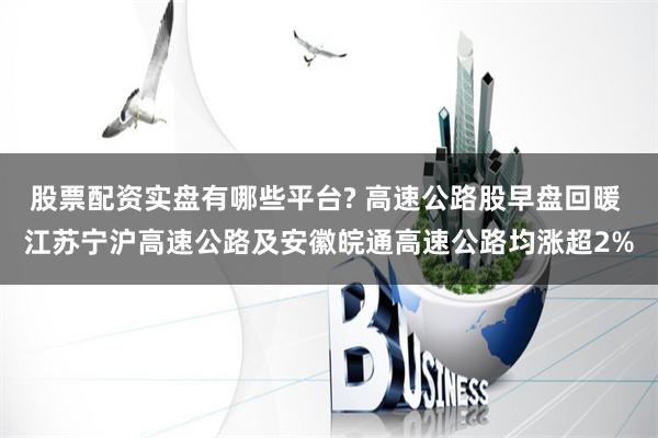 股票配资实盘有哪些平台? 高速公路股早盘回暖 江苏宁沪高速公路及安徽皖通高速公路均涨超2%