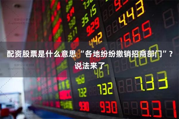 配资股票是什么意思 “各地纷纷撤销招商部门”？说法来了