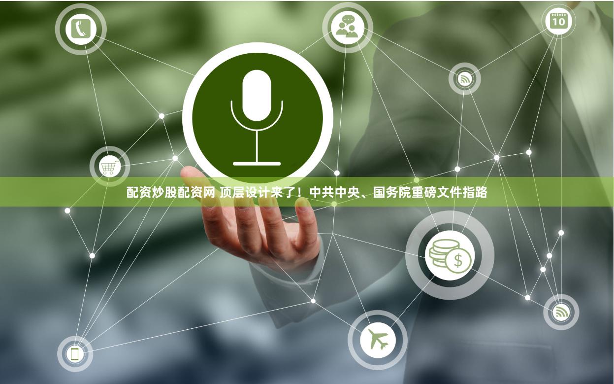 配资炒股配资网 顶层设计来了！中共中央、国务院重磅文件指路