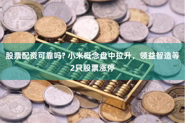 股票配资可靠吗? 小米概念盘中拉升，领益智造等2只股票涨停