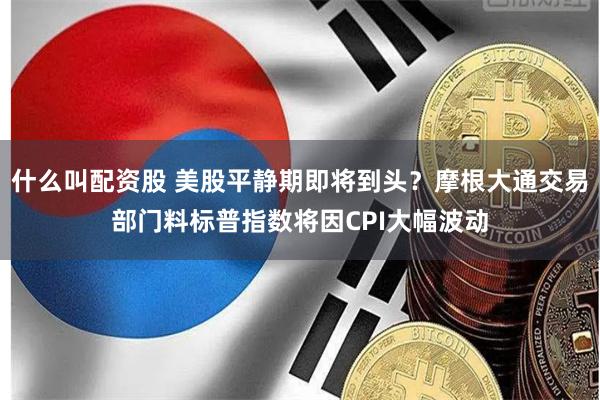 什么叫配资股 美股平静期即将到头？摩根大通交易部门料标普指数将因CPI大幅波动