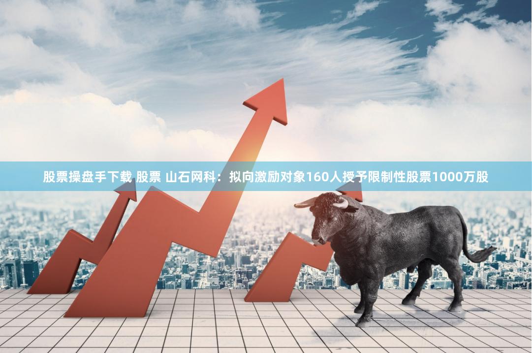 股票操盘手下载 股票 山石网科：拟向激励对象160人授予限制性股票1000万股