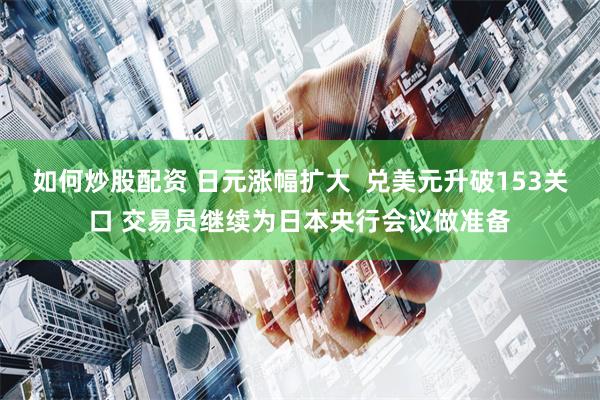 如何炒股配资 日元涨幅扩大  兑美元升破153关口 交易员继续为日本央行会议做准备