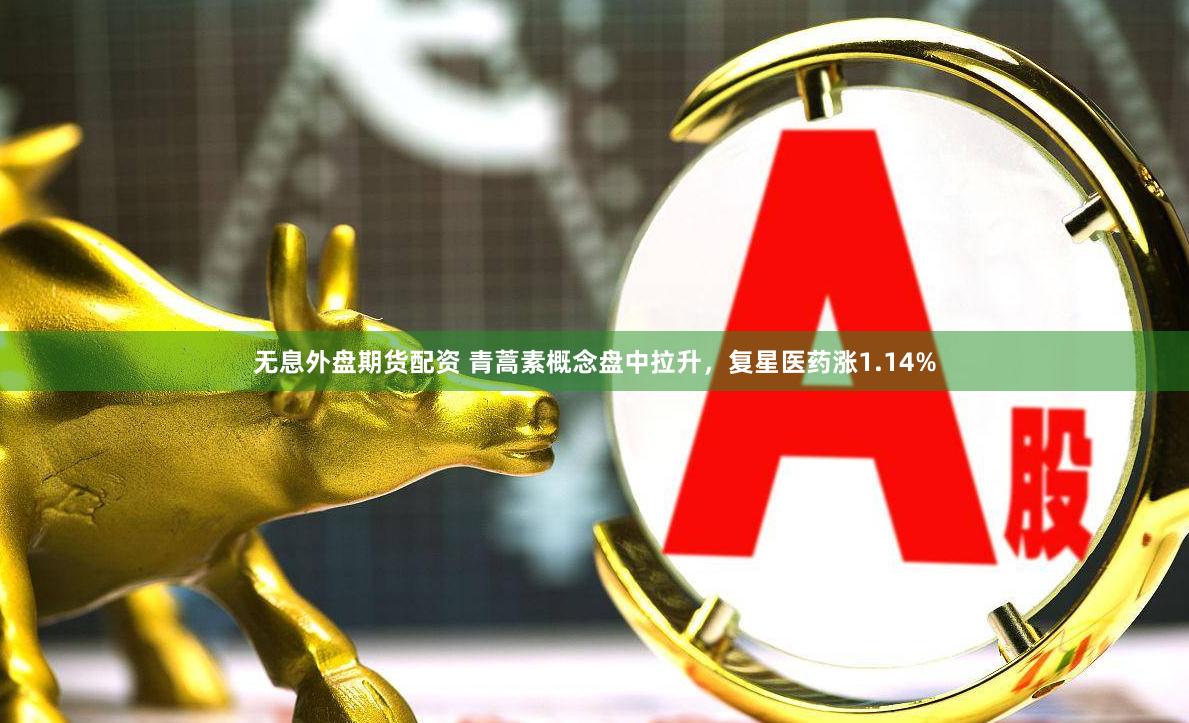 无息外盘期货配资 青蒿素概念盘中拉升，复星医药涨1.14%